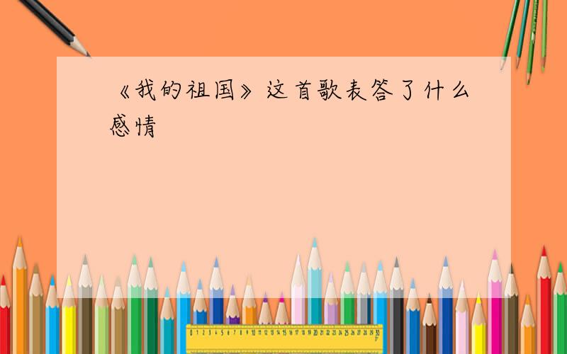 《我的祖国》这首歌表答了什么感情