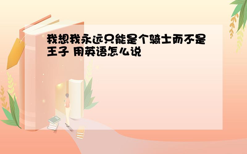 我想我永远只能是个骑士而不是王子 用英语怎么说