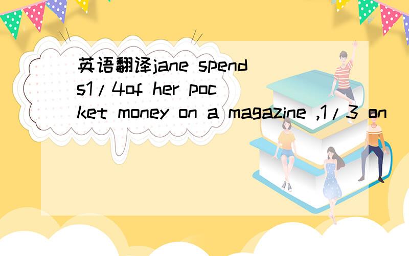 英语翻译jane spends1/4of her pocket money on a magazine ,1/3 on