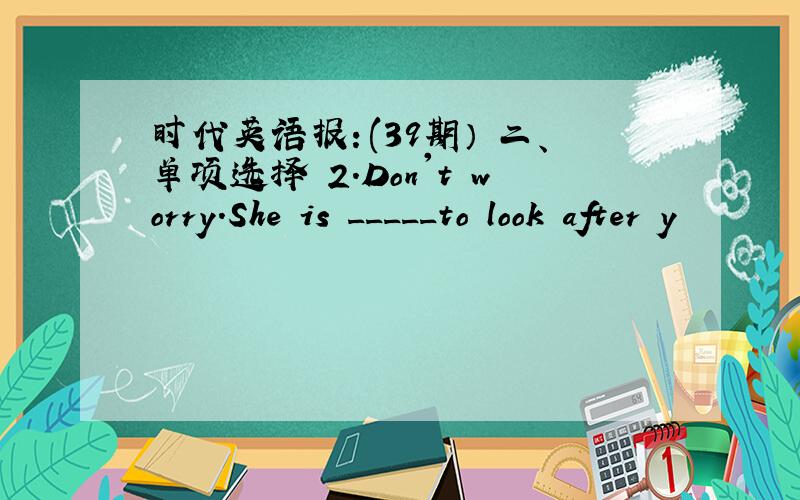 时代英语报：(39期） 二、单项选择 2.Don't worry.She is _____to look after y