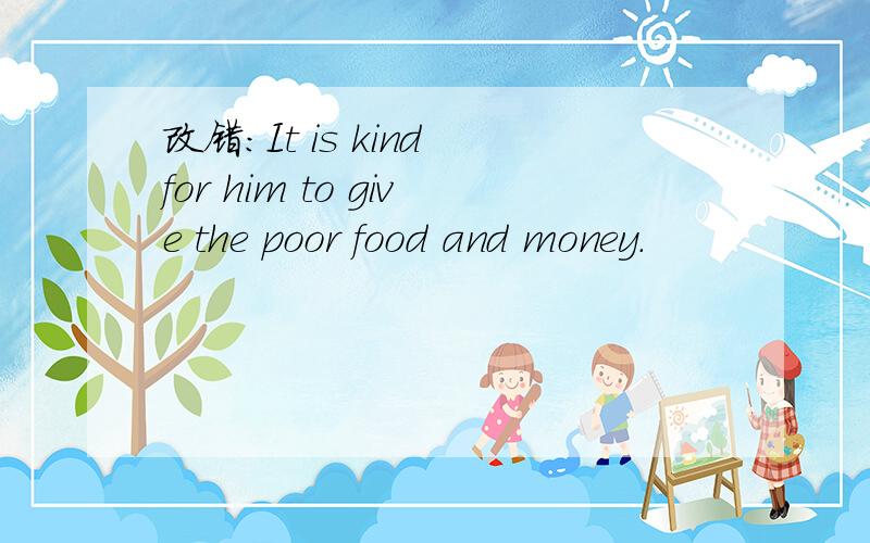 改错：It is kind for him to give the poor food and money.