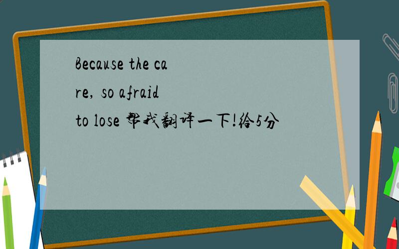 Because the care, so afraid to lose 帮我翻译一下!给5分