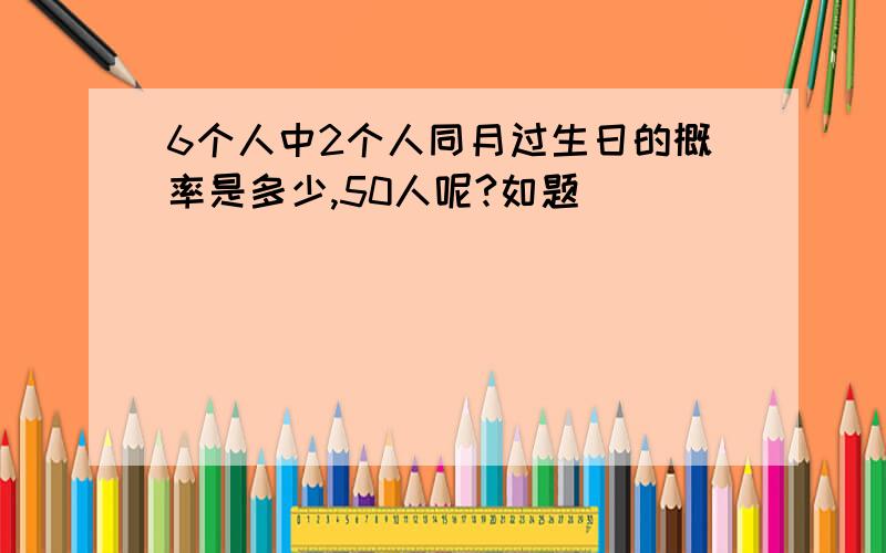 6个人中2个人同月过生日的概率是多少,50人呢?如题