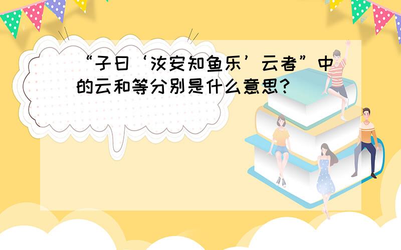 “子曰‘汝安知鱼乐’云者”中的云和等分别是什么意思?