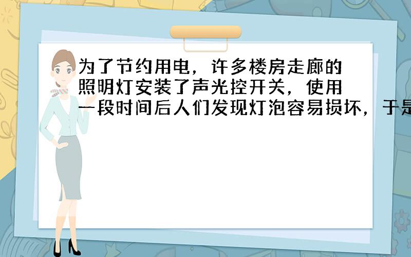 为了节约用电，许多楼房走廊的照明灯安装了声光控开关，使用一段时间后人们发现灯泡容易损坏，于是有人用2个40W的灯泡串联后