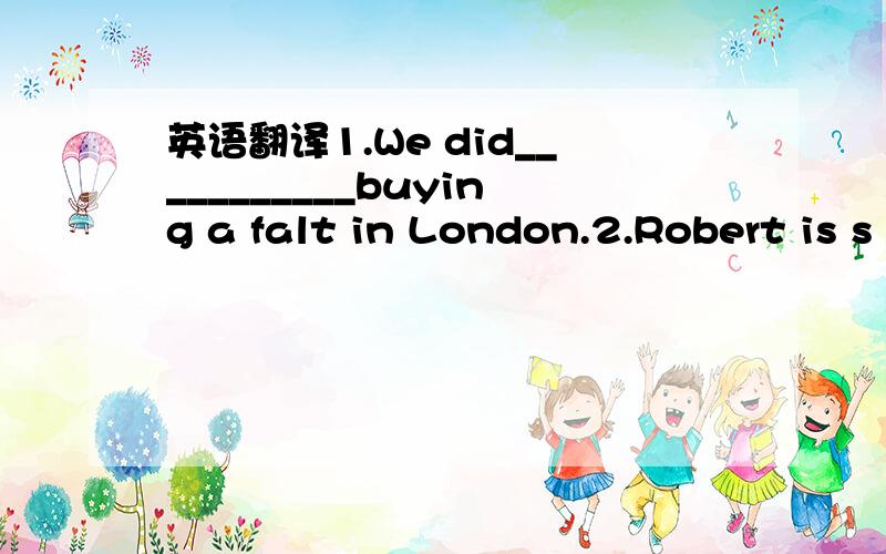 英语翻译1.We did___________buying a falt in London.2.Robert is s