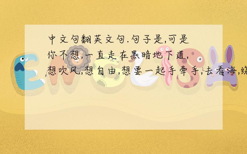 中文句翻英文句.句子是,可是你不想,一直走在黑暗地下道,想吹风,想自由,想要一起手牵手,去看海,绕世界流浪.周杰伦的暗号