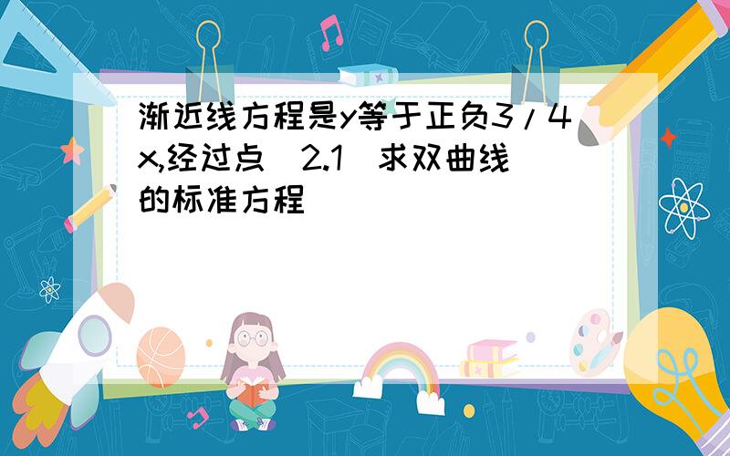 渐近线方程是y等于正负3/4x,经过点（2.1）求双曲线的标准方程