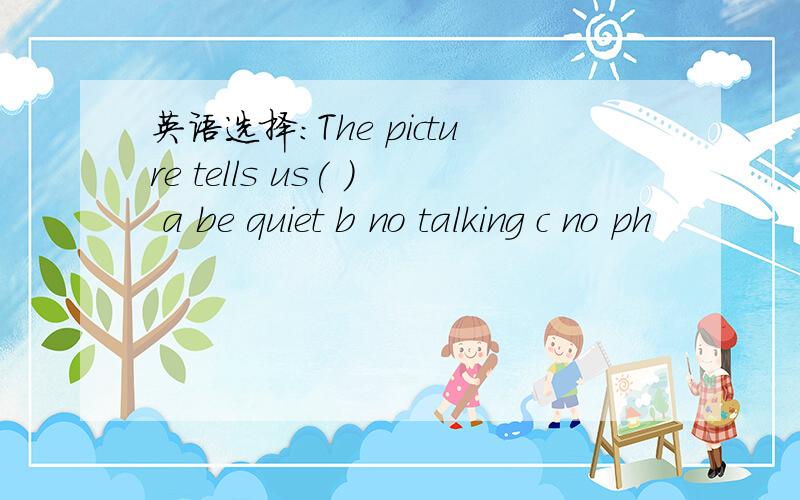 英语选择：The picture tells us( ) a be quiet b no talking c no ph