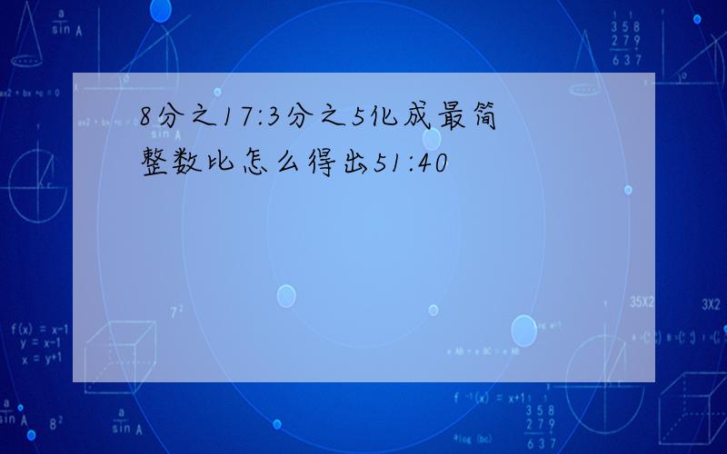 8分之17:3分之5化成最简整数比怎么得出51:40