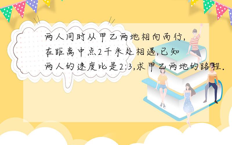 两人同时从甲乙两地相向而行,在距离中点2千米处相遇,已知两人的速度比是2:3,求甲乙两地的路程．