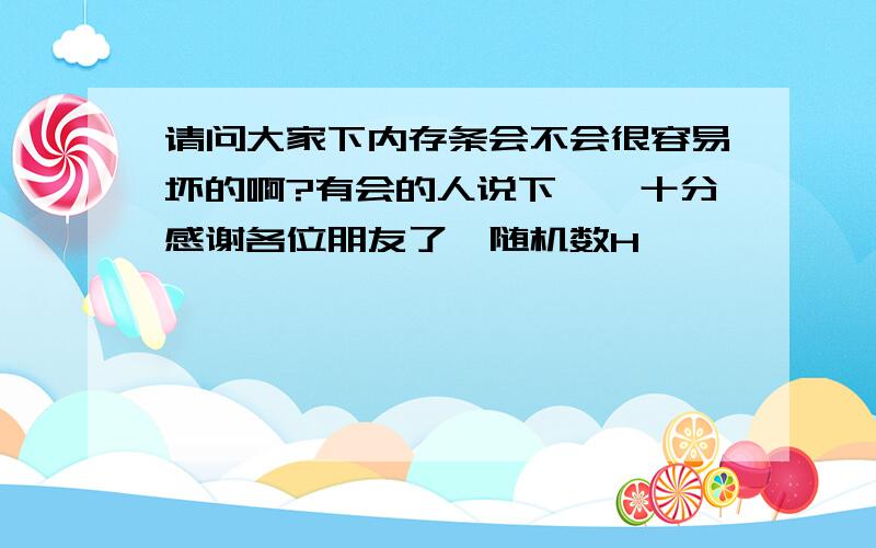 请问大家下内存条会不会很容易坏的啊?有会的人说下嘛,十分感谢各位朋友了{随机数H