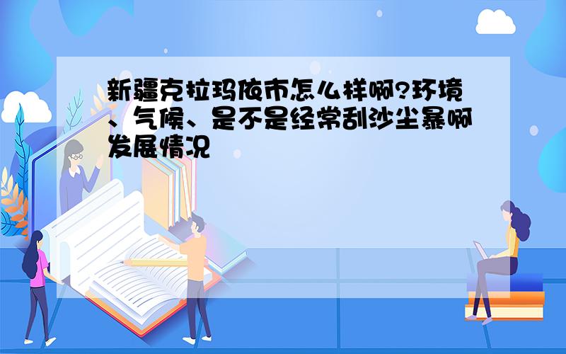 新疆克拉玛依市怎么样啊?环境、气候、是不是经常刮沙尘暴啊发展情况