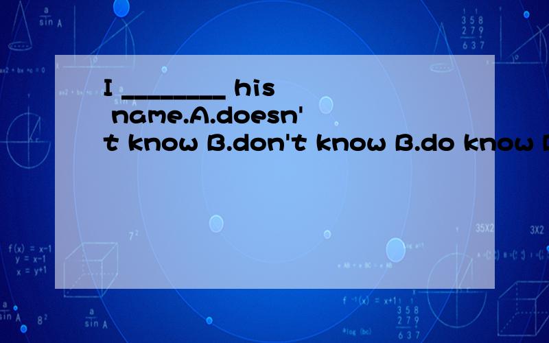 I ________ his name.A.doesn't know B.don't know B.do know D.