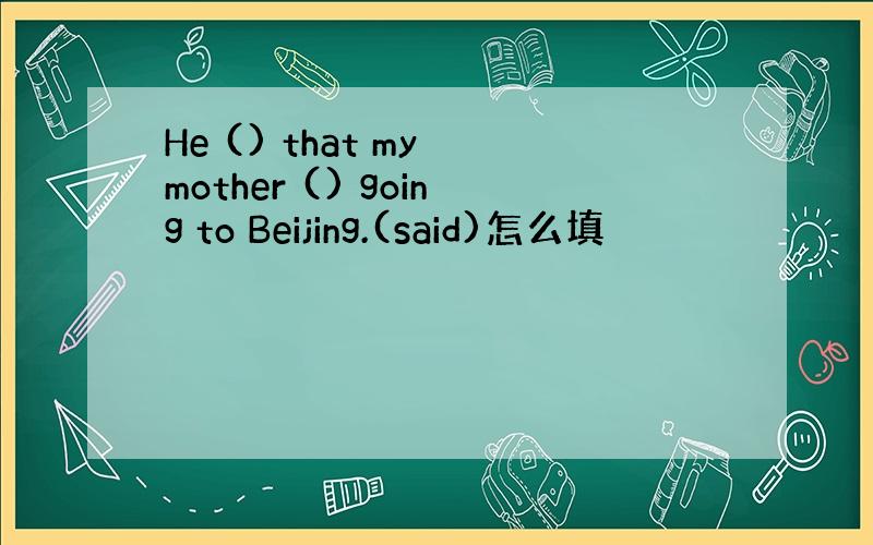 He () that my mother () going to Beijing.(said)怎么填