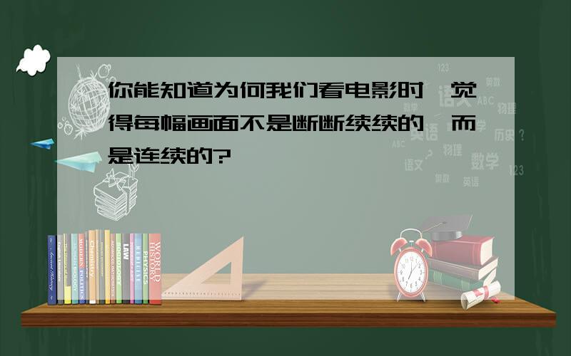 你能知道为何我们看电影时,觉得每幅画面不是断断续续的,而是连续的?