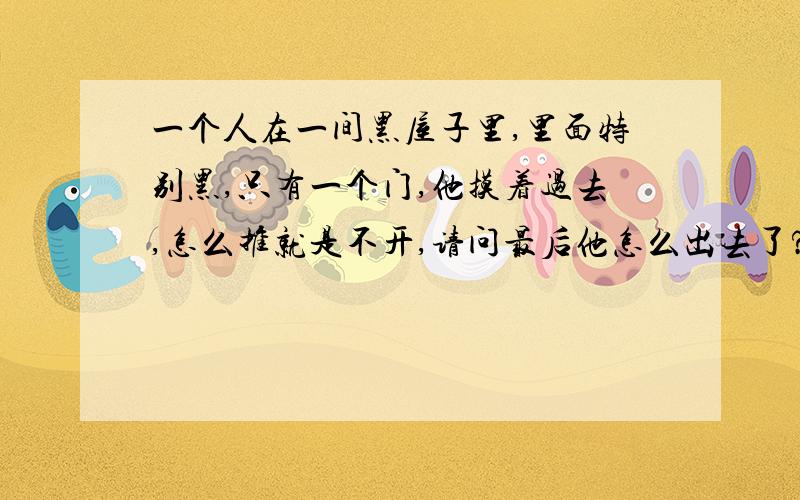 一个人在一间黑屋子里,里面特别黑,只有一个门,他摸着过去,怎么推就是不开,请问最后他怎么出去了?