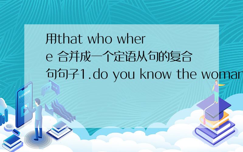 用that who where 合并成一个定语从句的复合句句子1.do you know the woman she i