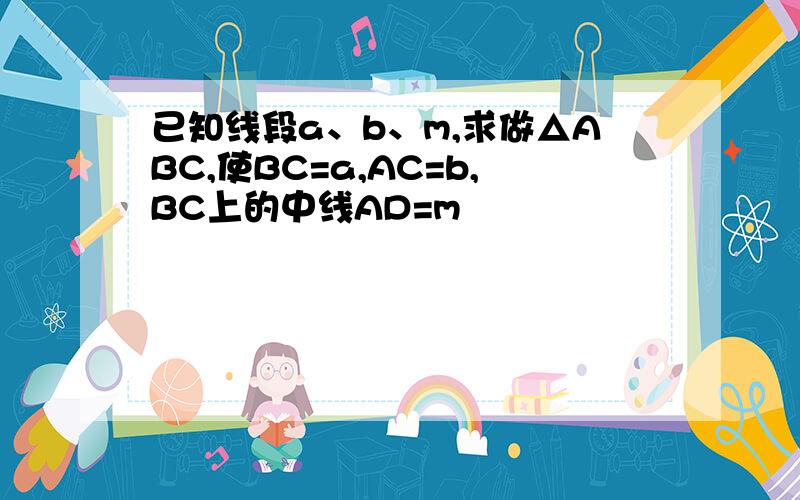 已知线段a、b、m,求做△ABC,使BC=a,AC=b,BC上的中线AD=m