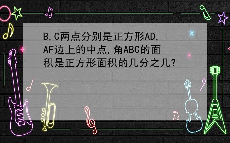 B,C两点分别是正方形AD,AF边上的中点,角ABC的面积是正方形面积的几分之几?