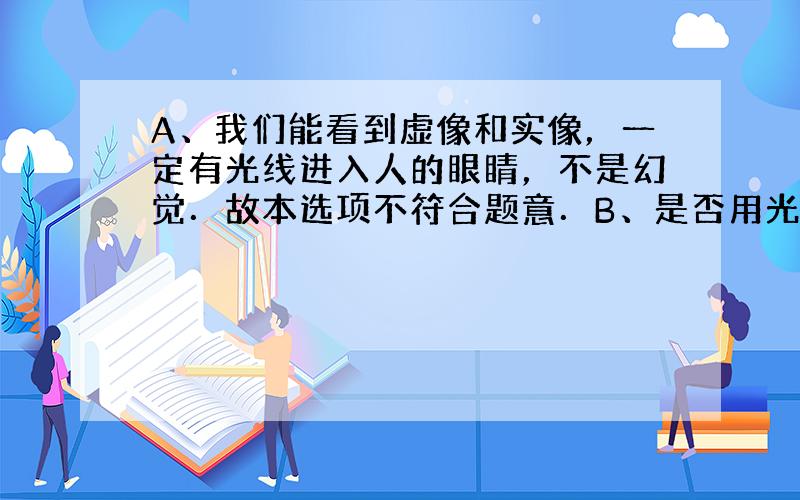 A、我们能看到虚像和实像，一定有光线进入人的眼睛，不是幻觉．故本选项不符合题意．B、是否用光屏能呈接是实像和虚