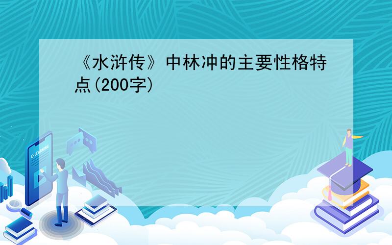 《水浒传》中林冲的主要性格特点(200字)