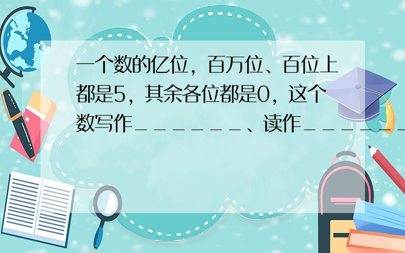 一个数的亿位，百万位、百位上都是5，其余各位都是0，这个数写作______、读作______，省略亿位后面的尾数约是__