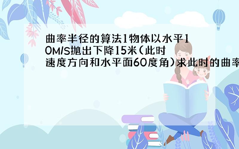 曲率半径的算法1物体以水平10M/S抛出下降15米(此时速度方向和水平面60度角)求此时的曲率半径\告诉我思路,