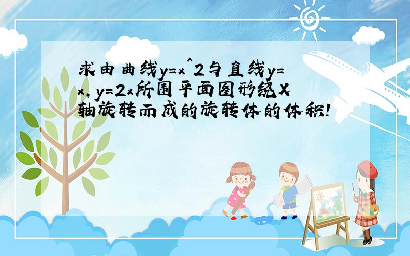 求由曲线y=x^2与直线y=x,y=2x所围平面图形绕X轴旋转而成的旋转体的体积!