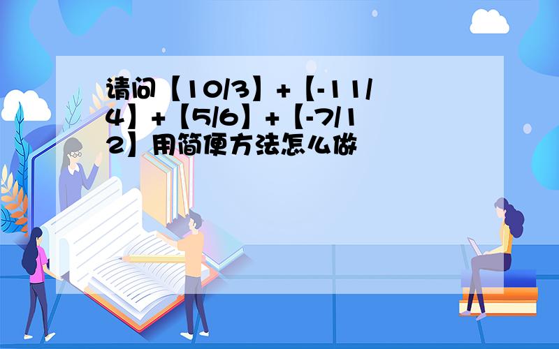 请问【10/3】+【-11/4】+【5/6】+【-7/12】用简便方法怎么做