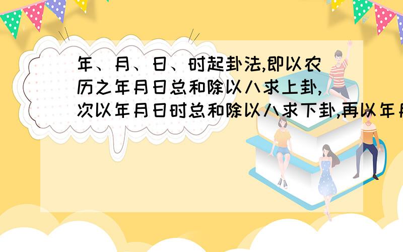 年、月、日、时起卦法,即以农历之年月日总和除以八求上卦,次以年月日时总和除以八求下卦,再以年月日时总和除以六求动爻?动爻