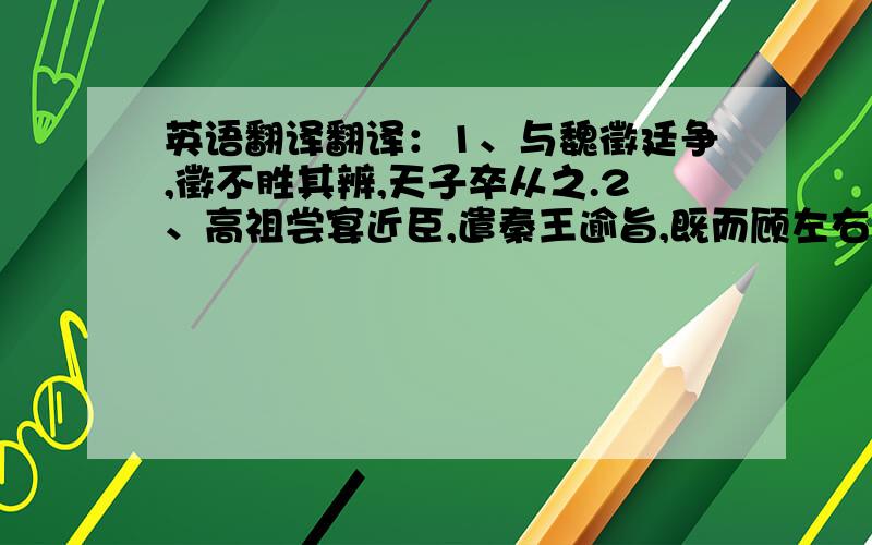 英语翻译翻译：1、与魏徵廷争,徵不胜其辨,天子卒从之.2、高祖尝宴近臣,遣秦王逾旨,既而顾左右曰：“何如温彦博?”