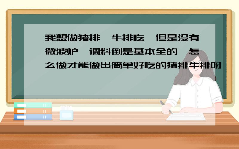 我想做猪排、牛排吃,但是没有微波炉,调料倒是基本全的,怎么做才能做出简单好吃的猪排牛排呀