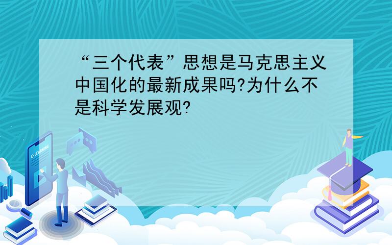 “三个代表”思想是马克思主义中国化的最新成果吗?为什么不是科学发展观?