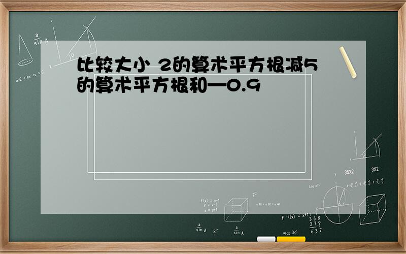 比较大小 2的算术平方根减5的算术平方根和—0.9