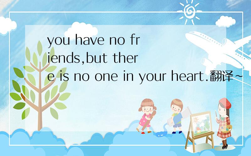 you have no friends,but there is no one in your heart.翻译~