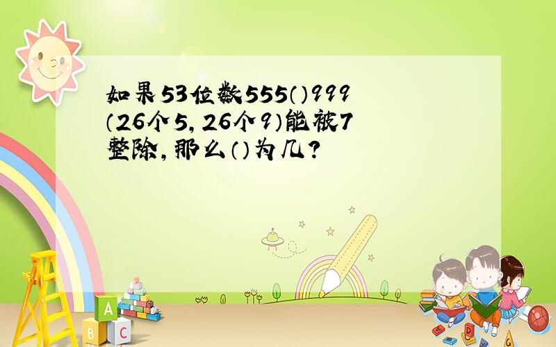 如果53位数555（）999（26个5,26个9）能被7整除,那么（）为几?