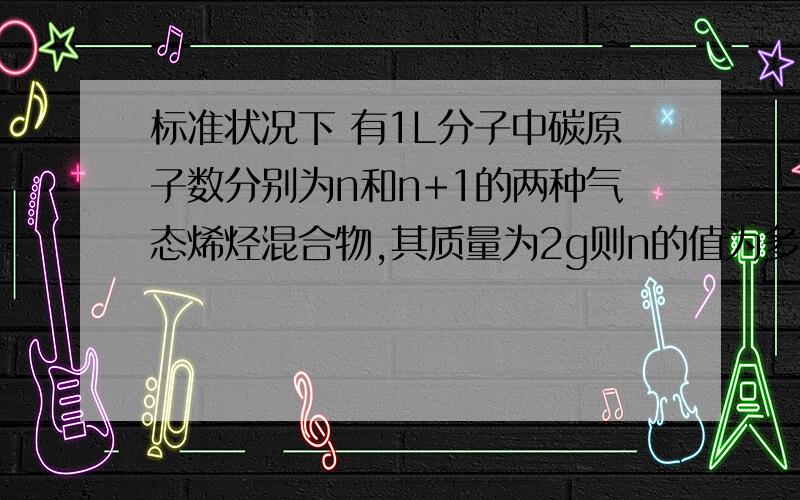 标准状况下 有1L分子中碳原子数分别为n和n+1的两种气态烯烃混合物,其质量为2g则n的值为多少