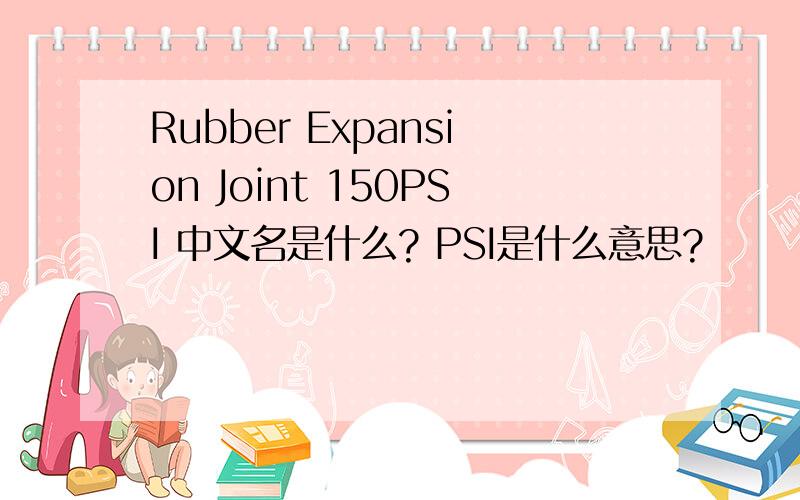 Rubber Expansion Joint 150PSI 中文名是什么? PSI是什么意思?