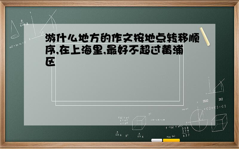 游什么地方的作文按地点转移顺序,在上海里,最好不超过黄浦区