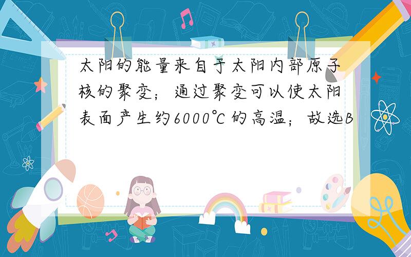 太阳的能量来自于太阳内部原子核的聚变；通过聚变可以使太阳表面产生约6000℃的高温；故选B