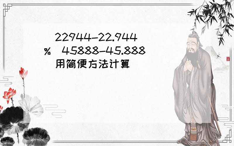 (22944-22.944)%(45888-45.888)用简便方法计算