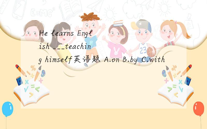 He learns English ___teaching himself英语题 A.on B.by C.with