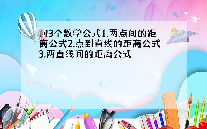 问3个数学公式1.两点间的距离公式2.点到直线的距离公式3.两直线间的距离公式