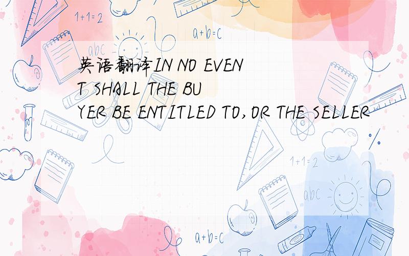 英语翻译IN NO EVENT SHALL THE BUYER BE ENTITLED TO,OR THE SELLER