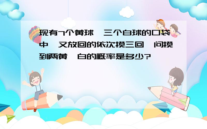 现有7个黄球,三个白球的口袋中,又放回的依次摸三回,问摸到两黄一白的概率是多少?