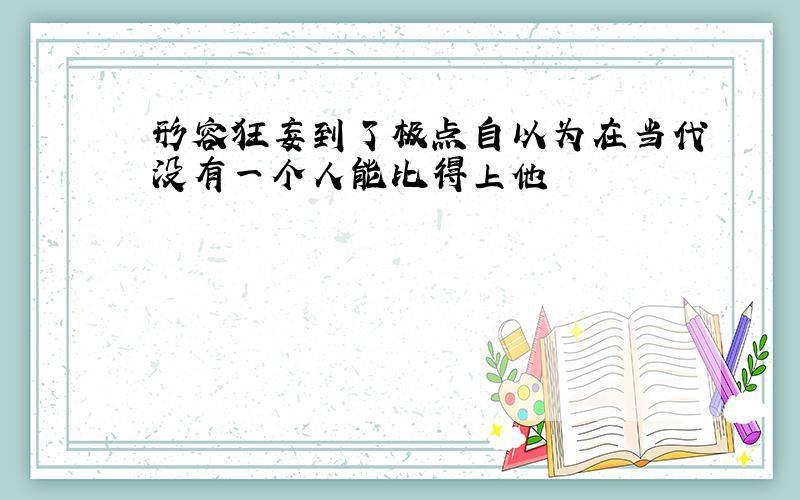 形容狂妄到了极点自以为在当代没有一个人能比得上他