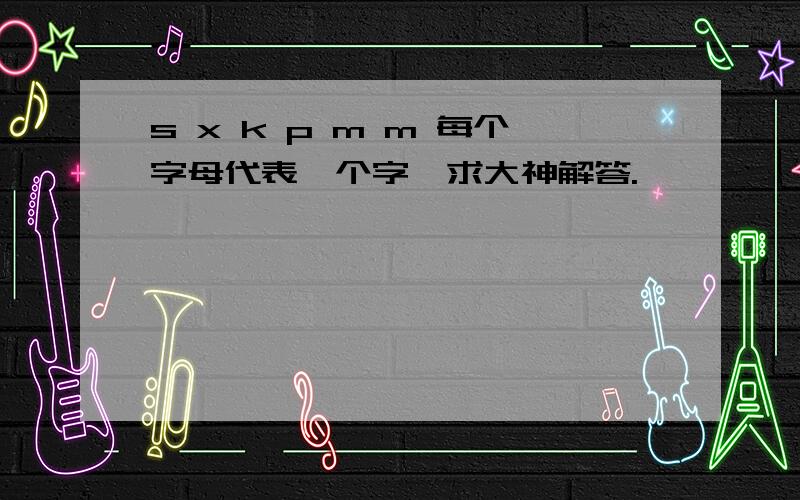 s x k p m m 每个字母代表一个字,求大神解答.