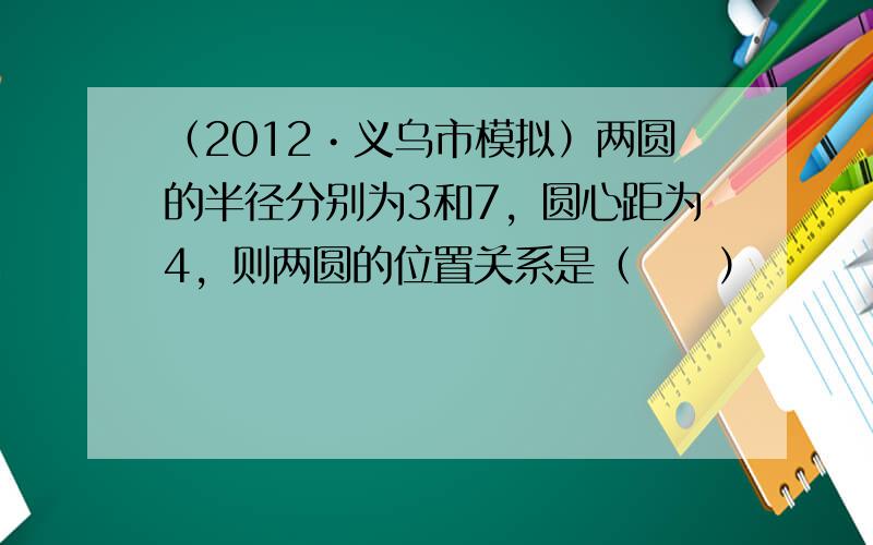 （2012•义乌市模拟）两圆的半径分别为3和7，圆心距为4，则两圆的位置关系是（　　）