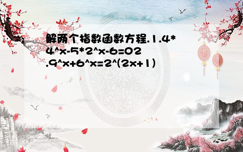 解两个指数函数方程.1.4*4^x-5*2^x-6=02.9^x+6^x=2^(2x+1)